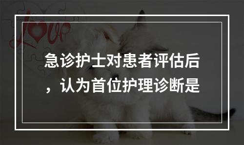 急诊护士对患者评估后，认为首位护理诊断是