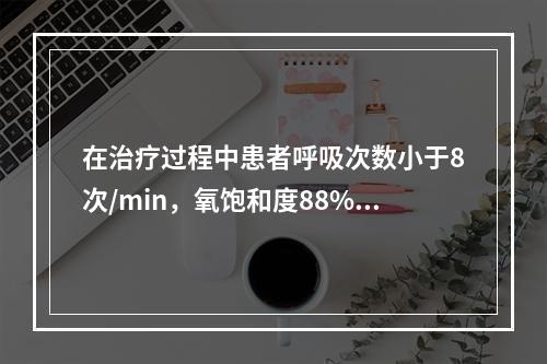 在治疗过程中患者呼吸次数小于8次/min，氧饱和度88%，应