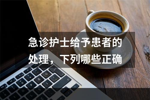 急诊护士给予患者的处理，下列哪些正确