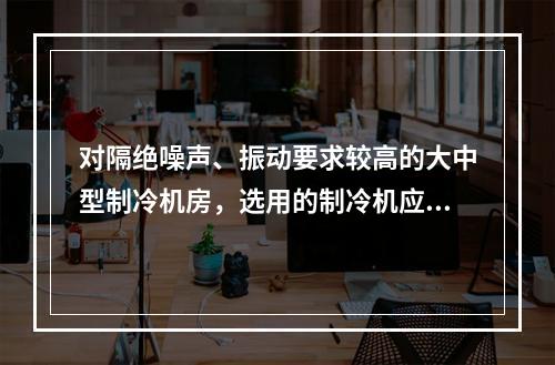 对隔绝噪声、振动要求较高的大中型制冷机房，选用的制冷机应为