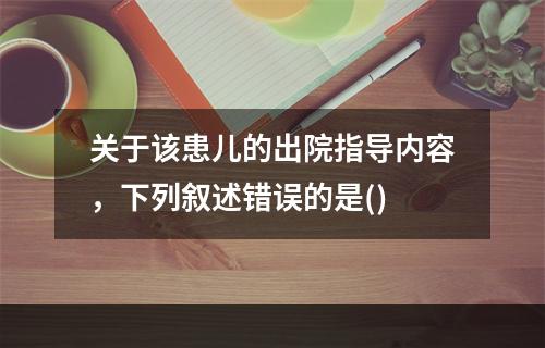 关于该患儿的出院指导内容，下列叙述错误的是()