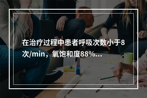 在治疗过程中患者呼吸次数小于8次/min，氧饱和度88%，应