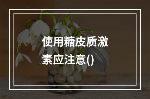 使用糖皮质激素应注意()