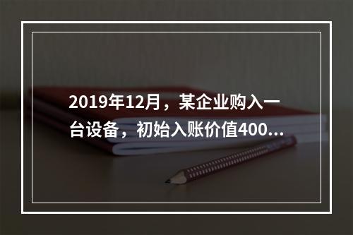 2019年12月，某企业购入一台设备，初始入账价值400万元