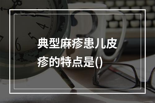 典型麻疹患儿皮疹的特点是()