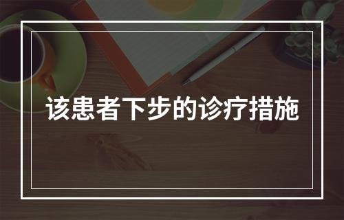 该患者下步的诊疗措施