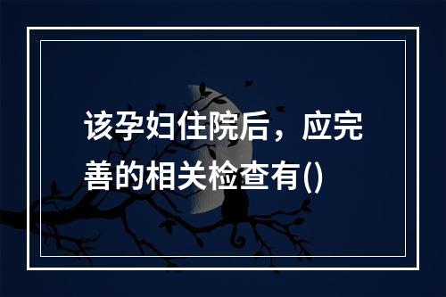 该孕妇住院后，应完善的相关检查有()