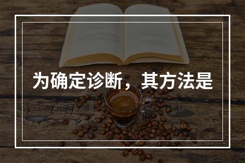 为确定诊断，其方法是