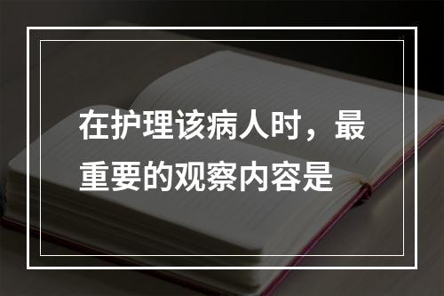 在护理该病人时，最重要的观察内容是