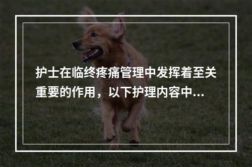 护士在临终疼痛管理中发挥着至关重要的作用，以下护理内容中错误