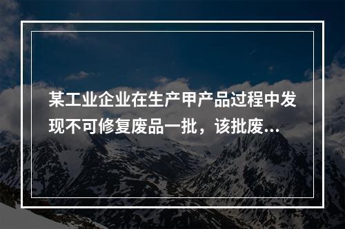 某工业企业在生产甲产品过程中发现不可修复废品一批，该批废品的