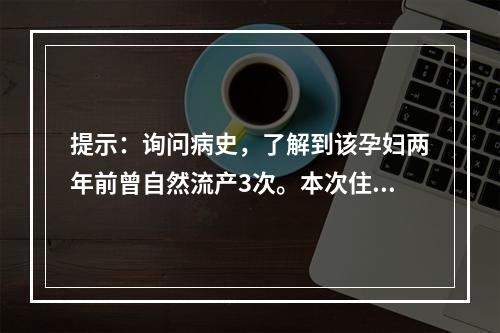 提示：询问病史，了解到该孕妇两年前曾自然流产3次。本次住院当