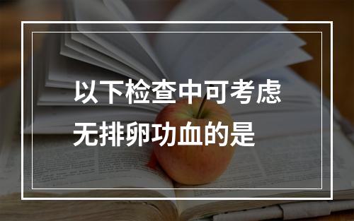 以下检查中可考虑无排卵功血的是