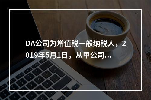 DA公司为增值税一般纳税人，2019年5月1日，从甲公司一次