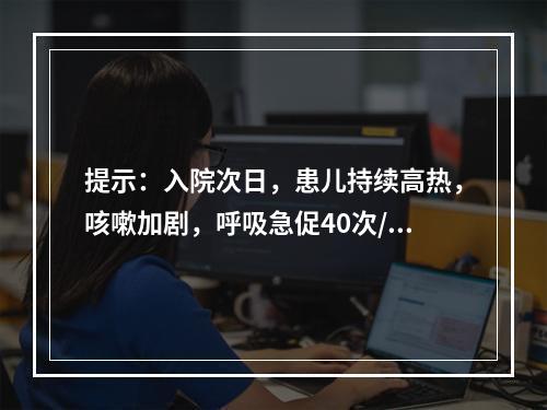 提示：入院次日，患儿持续高热，咳嗽加剧，呼吸急促40次/分、