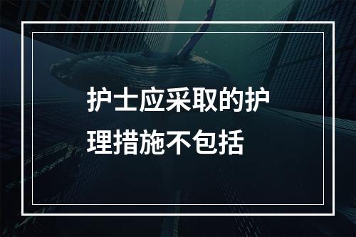 护士应采取的护理措施不包括