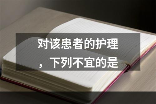 对该患者的护理，下列不宜的是