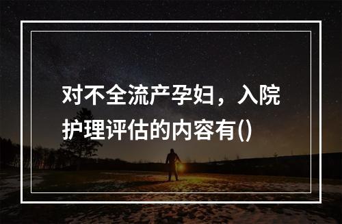 对不全流产孕妇，入院护理评估的内容有()