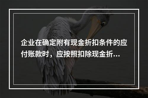 企业在确定附有现金折扣条件的应付账款时，应按照扣除现金折扣后