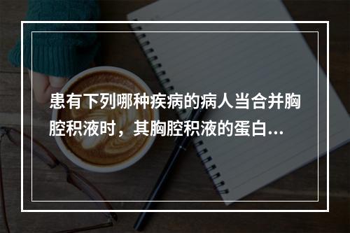 患有下列哪种疾病的病人当合并胸腔积液时，其胸腔积液的蛋白含量