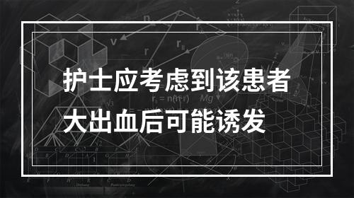 护士应考虑到该患者大出血后可能诱发