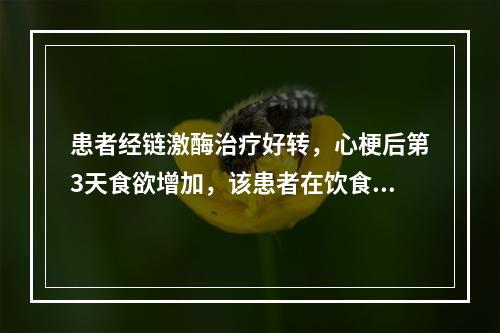 患者经链激酶治疗好转，心梗后第3天食欲增加，该患者在饮食上应