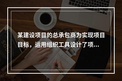 某建设项目的总承包商为实现项目目标，运用组织工具设计了项目组