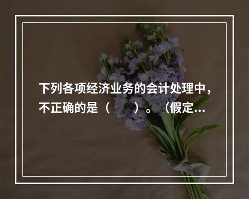 下列各项经济业务的会计处理中，不正确的是（　　）。（假定不考