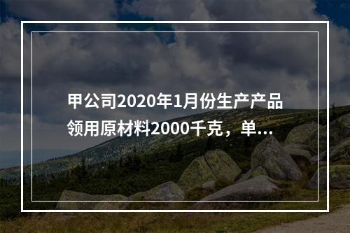 甲公司2020年1月份生产产品领用原材料2000千克，单位成