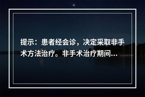 提示：患者经会诊，决定采取非手术方法治疗。非手术治疗期间应注