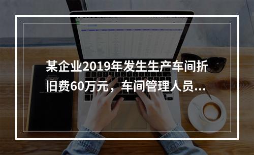 某企业2019年发生生产车间折旧费60万元，车间管理人员工资