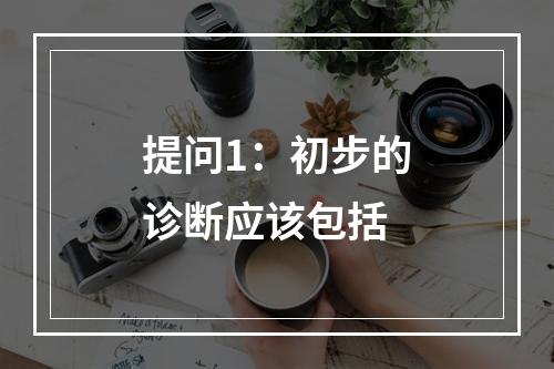 提问1：初步的诊断应该包括