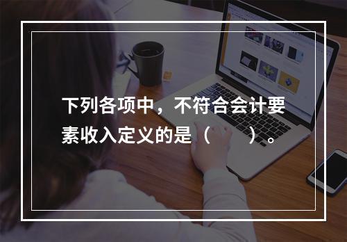 下列各项中，不符合会计要素收入定义的是（　　）。