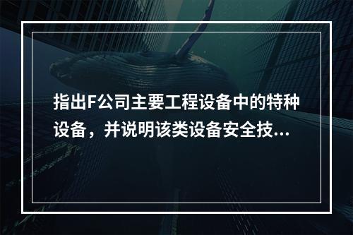 指出F公司主要工程设备中的特种设备，并说明该类设备安全技术档