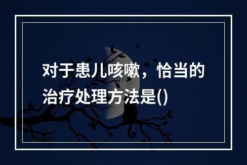 对于患儿咳嗽，恰当的治疗处理方法是()