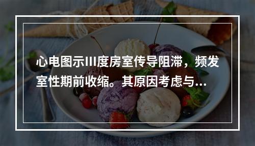 心电图示Ⅲ度房室传导阻滞，频发室性期前收缩。其原因考虑与下列