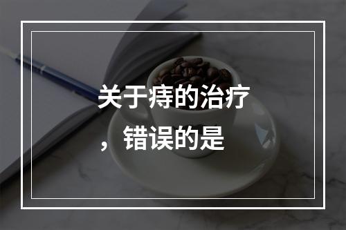 关于痔的治疗，错误的是