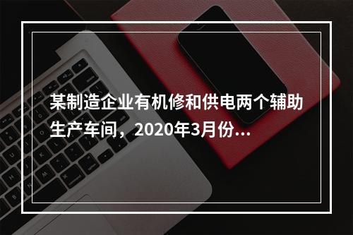 某制造企业有机修和供电两个辅助生产车间，2020年3月份机修