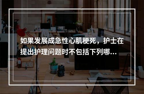 如果发展成急性心肌梗死，护士在提出护理问题时不包括下列哪项