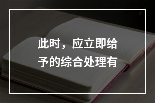 此时，应立即给予的综合处理有