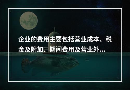 企业的费用主要包括营业成本、税金及附加、期间费用及营业外支出