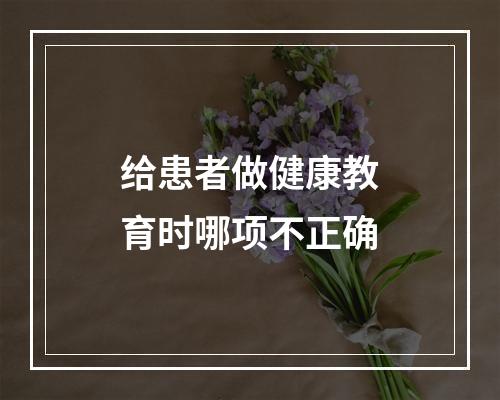 给患者做健康教育时哪项不正确