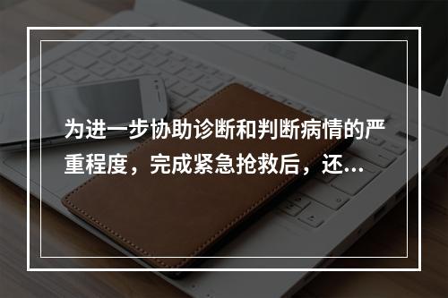 为进一步协助诊断和判断病情的严重程度，完成紧急抢救后，还需进