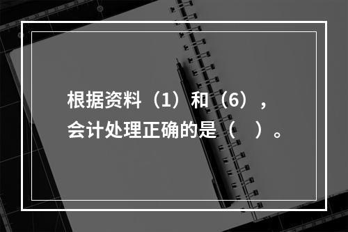 根据资料（1）和（6），会计处理正确的是（　）。