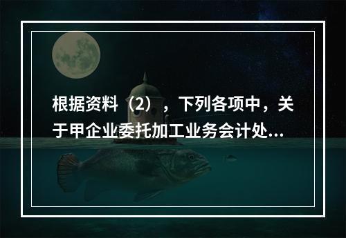 根据资料（2），下列各项中，关于甲企业委托加工业务会计处理表