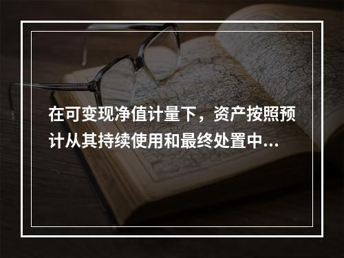 在可变现净值计量下，资产按照预计从其持续使用和最终处置中所产