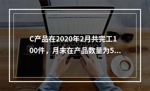 C产品在2020年2月共完工100件，月末在产品数量为50件