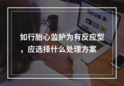 如行胎心监护为有反应型，应选择什么处理方案