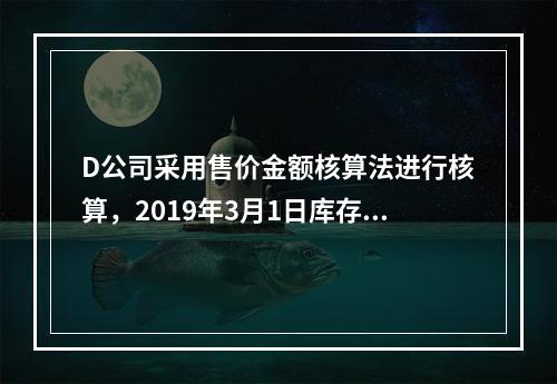 D公司采用售价金额核算法进行核算，2019年3月1日库存商品