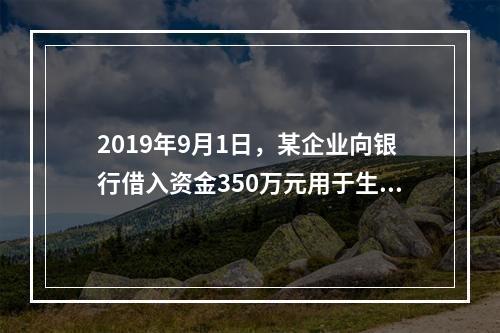 2019年9月1日，某企业向银行借入资金350万元用于生产经